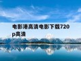 电影港高清电影下载720p高清-电影港手机版高清下载