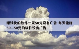 赚钱快的软件一天50元没有广告-每天能赚30—50元的软件没有广告