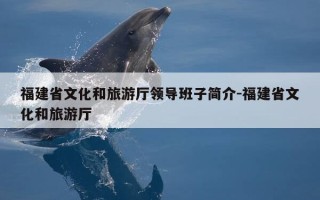 福建省文化和旅游厅领导班子简介-福建省文化和旅游厅