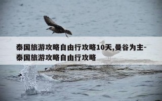 泰国旅游攻略自由行攻略10天,曼谷为主-泰国旅游攻略自由行攻略