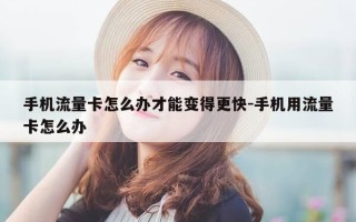 手机流量卡怎么办才能变得更快-手机用流量卡怎么办