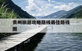 贵州旅游攻略路线最佳路线图-贵州旅游攻略路线最佳路线图片
