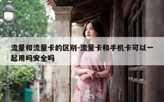 流量和流量卡的区别-流量卡和手机卡可以一起用吗安全吗