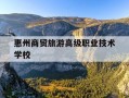 惠州商贸旅游高级职业技术学校-惠州商贸旅游高级职业技术学校是公办吗