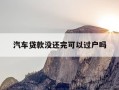汽车贷款没还完可以过户吗-车子抵押没有绿本可以贷款么