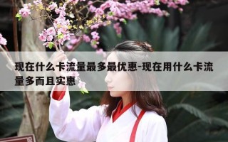 现在什么卡流量最多最优惠-现在用什么卡流量多而且实惠