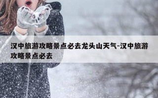 汉中旅游攻略景点必去龙头山天气-汉中旅游攻略景点必去