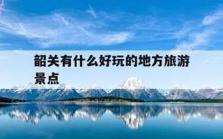 韶关有什么好玩的地方旅游景点-韶关有什么好玩的地方旅游景点韶关天气预报