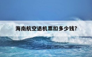 海南航空退机票扣多少钱?-海南航空机票退款多久能到账