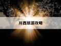 川西旅游攻略-川西旅游攻略自驾游线路安排