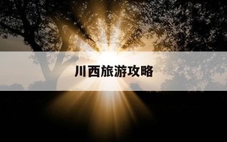 川西旅游攻略-川西旅游攻略自驾游线路安排