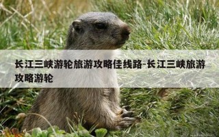 长江三峡游轮旅游攻略佳线路-长江三峡旅游攻略游轮
