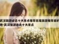 武汉旅游必去十大景点推荐百度旅游推荐目的地-武汉旅游必去十大景点