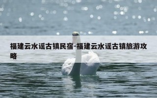 福建云水谣古镇民宿-福建云水谣古镇旅游攻略