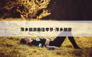 萍乡旅游最佳季节-萍乡旅游