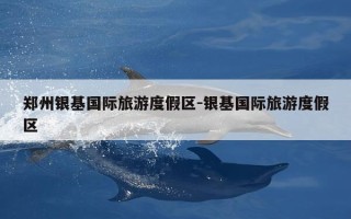 郑州银基国际旅游度假区-银基国际旅游度假区