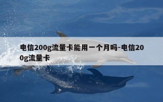 电信200g流量卡能用一个月吗-电信200g流量卡