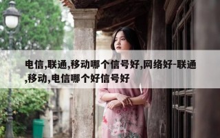 电信,联通,移动哪个信号好,网络好-联通,移动,电信哪个好信号好