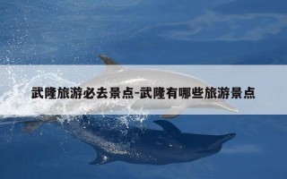 武隆旅游必去景点-武隆有哪些旅游景点