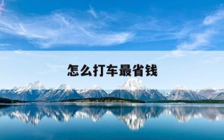 怎么打车最省钱-怎么打车比较划算