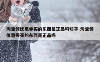 淘宝领优惠券买的东西是正品吗知乎-淘宝领优惠券买的东西是正品吗