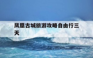 凤凰古城旅游攻略自由行三天-凤凰古城旅游攻略自由行三天多少钱