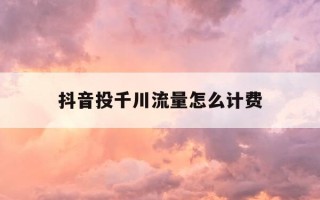 抖音投千川流量怎么计费-抖音千川投放新号怎么投放