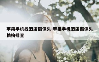 苹果手机找酒店摄像头-苹果手机酒店摄像头偷拍排查