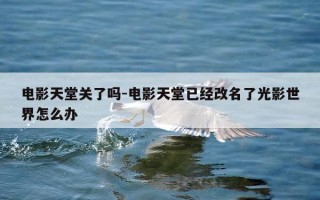 电影天堂关了吗-电影天堂已经改名了光影世界怎么办