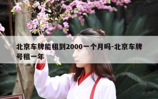 北京车牌能租到2000一个月吗-北京车牌号租一年