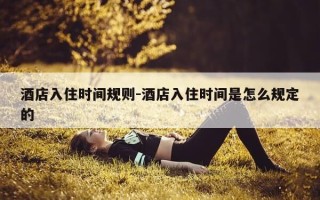 酒店入住时间规则-酒店入住时间是怎么规定的
