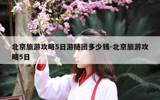 北京旅游攻略5日游随团多少钱-北京旅游攻略5日