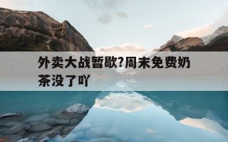 外卖大战暂歇?周末免费奶茶没了吖-一会不拿手机差点错过2个亿外卖已开售