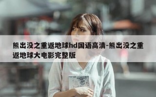 熊出没之重返地球hd国语高清-熊出没之重返地球大电影完整版