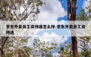 京东外卖员工资待遇怎么样-京东外卖员工资待遇