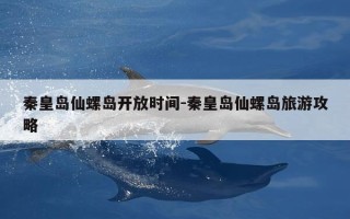 秦皇岛仙螺岛开放时间-秦皇岛仙螺岛旅游攻略