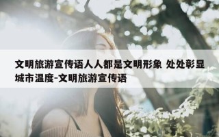 文明旅游宣传语人人都是文明形象 处处彰显城市温度-文明旅游宣传语