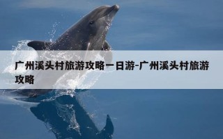 广州溪头村旅游攻略一日游-广州溪头村旅游攻略