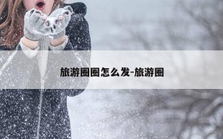 旅游圈圈怎么发-旅游圈