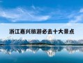 浙江嘉兴旅游必去十大景点-浙江嘉兴旅游必去十大景点推荐