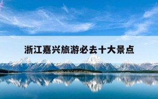 浙江嘉兴旅游必去十大景点-浙江嘉兴旅游必去十大景点推荐