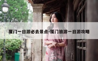 厦门一日游必去景点-厦门旅游一日游攻略
