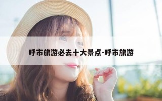 呼市旅游必去十大景点-呼市旅游