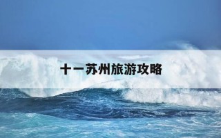 十一苏州旅游攻略-苏州十一旅游去哪里最合适
