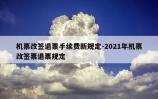 机票改签退票手续费新规定-2021年机票改签票退票规定