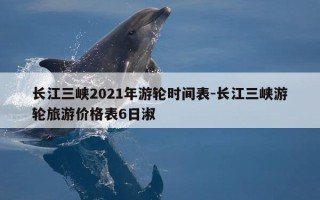 长江三峡2021年游轮时间表-长江三峡游轮旅游价格表6日淑