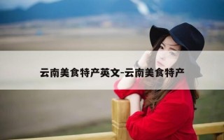 云南美食特产英文-云南美食特产