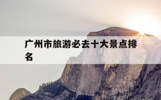 广州市旅游必去十大景点排名-广州必玩旅游景点