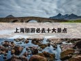 上海旅游必去十大景点-上海旅游必去十大景点门票价格