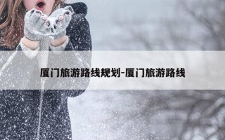 厦门旅游路线规划-厦门旅游路线